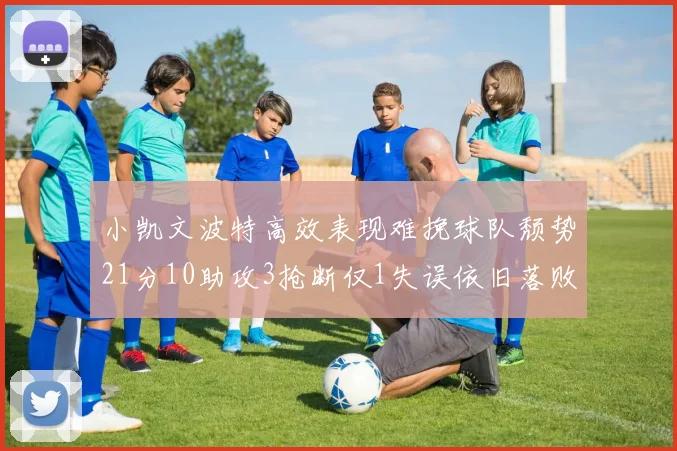 小凯文波特高效表现难挽球队颓势21分10助攻3抢断仅1失误依旧落败