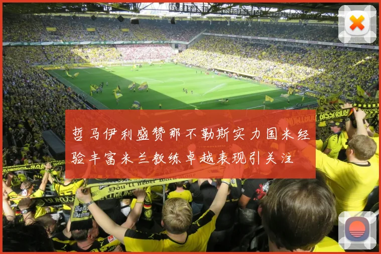 哲马伊利盛赞那不勒斯实力国米经验丰富米兰教练卓越表现引关注