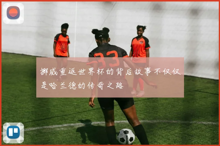 挪威重返世界杯的背后故事不仅仅是哈兰德的传奇之路