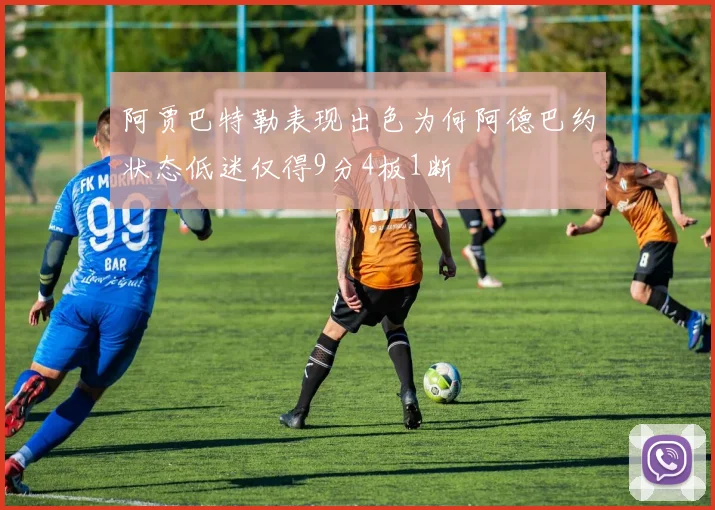 阿贾巴特勒表现出色为何阿德巴约状态低迷仅得9分4板1断