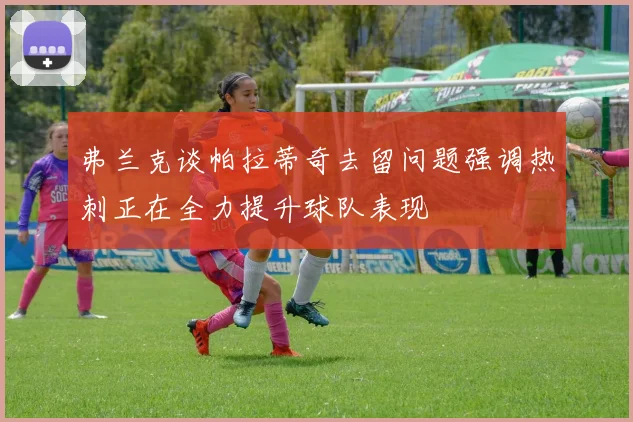 弗兰克谈帕拉蒂奇去留问题强调热刺正在全力提升球队表现