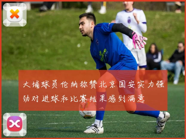 大埔球员伦纳称赞北京国安实力强劲对进球和比赛结果感到满意
