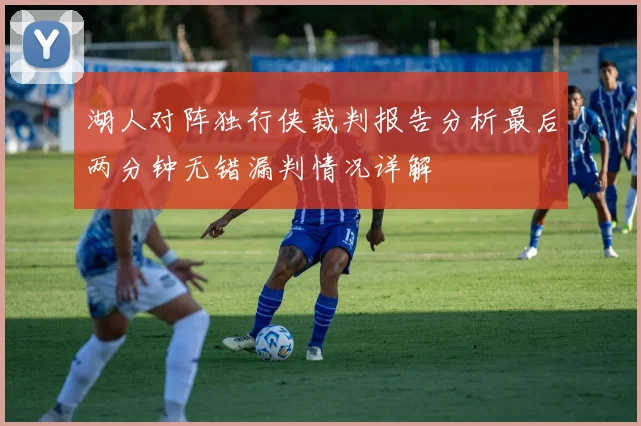 湖人对阵独行侠裁判报告分析最后两分钟无错漏判情况详解