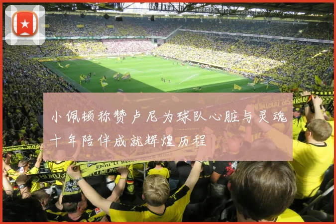 小佩顿称赞卢尼为球队心脏与灵魂十年陪伴成就辉煌历程
