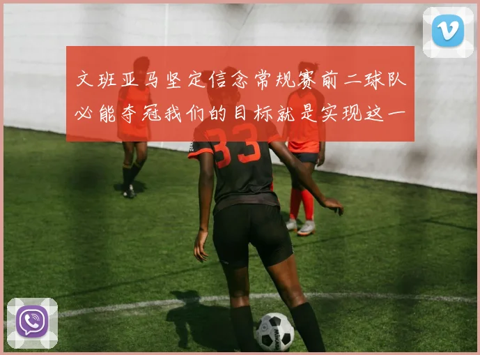 文班亚马坚定信念常规赛前二球队必能夺冠我们的目标就是实现这一伟大梦想