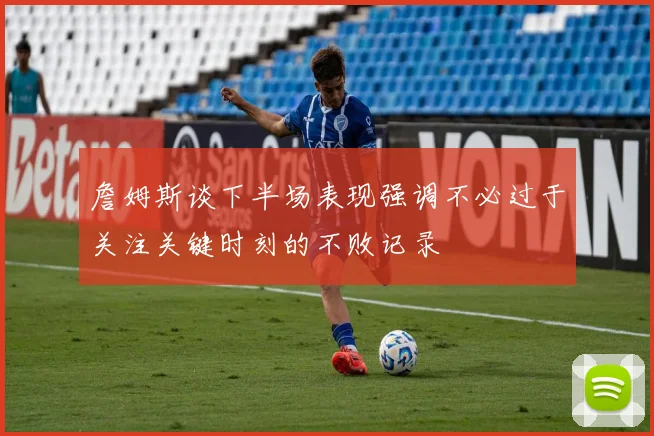 詹姆斯谈下半场表现强调不必过于关注关键时刻的不败记录