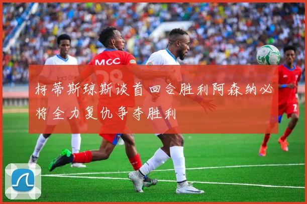 柯蒂斯琼斯谈首回合胜利阿森纳必将全力复仇争夺胜利