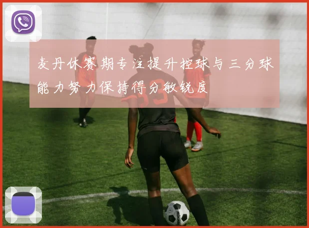麦丹休赛期专注提升控球与三分球能力努力保持得分敏锐度