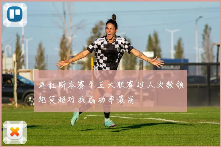 库杜斯本赛季五大联赛过人次数领跑英超对抗成功率最高