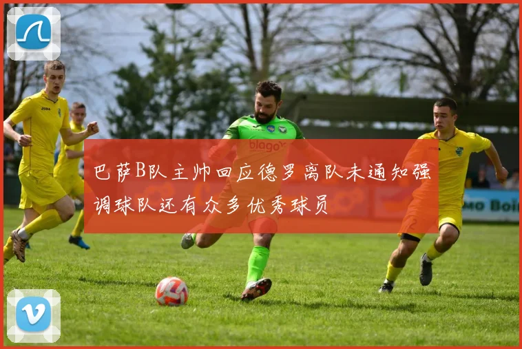 巴萨B队主帅回应德罗离队未通知强调球队还有众多优秀球员
