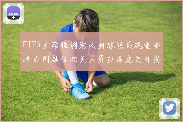 FIFA主席强调意大利球场美观重要性否则每位相关人员应考虑离开岗位