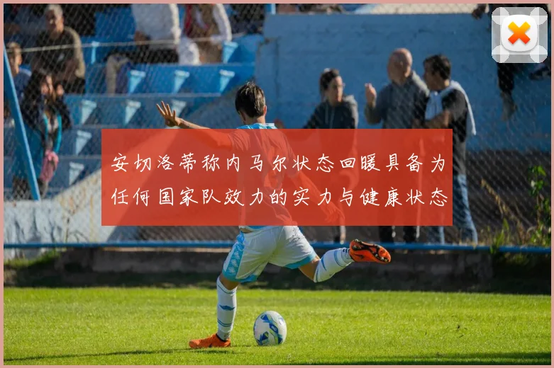 安切洛蒂称内马尔状态回暖具备为任何国家队效力的实力与健康状态
