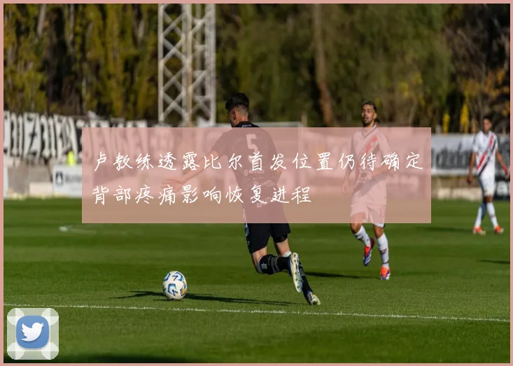 卢教练透露比尔首发位置仍待确定背部疼痛影响恢复进程