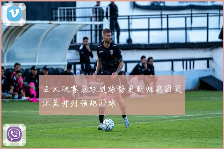 五大联赛点球进球榜更新凯恩因莫比莱并列领跑37球