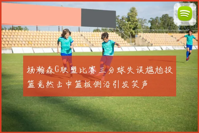 杨瀚森G联盟比赛三分球失误尴尬投篮竟然击中篮板侧沿引发笑声