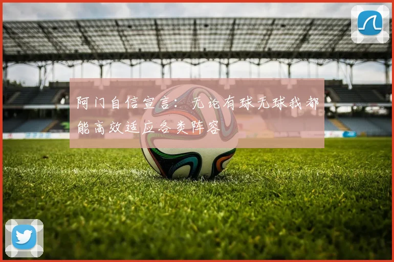 阿门自信宣言：无论有球无球我都能高效适应各类阵容