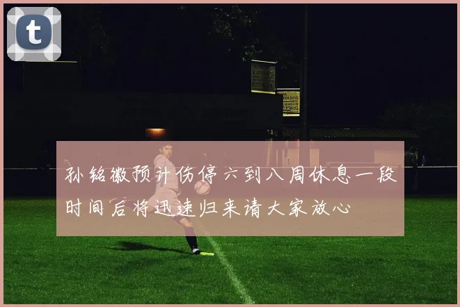 孙铭徽预计伤停六到八周休息一段时间后将迅速归来请大家放心