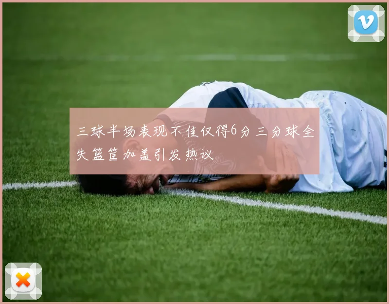 三球半场表现不佳仅得6分三分球全失篮筐加盖引发热议